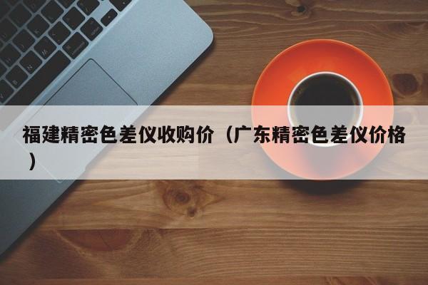 福建精密色差儀收購價(jià)（廣東精密色差儀價(jià)格 ）