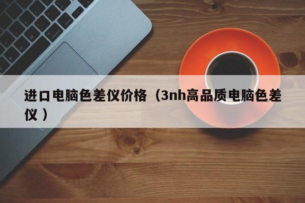 進口電腦色差儀價格（3nh高品質(zhì)電腦色差儀 ）