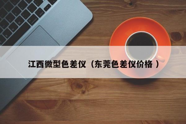 江西微型色差儀（東莞色差儀價(jià)格 ）