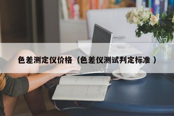 色差測(cè)定儀價(jià)格（色差儀測(cè)試判定標(biāo)準(zhǔn) ）