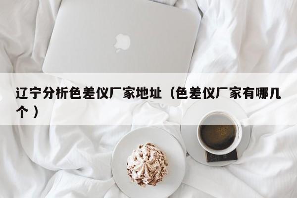 遼寧分析色差儀廠家地址（色差儀廠家有哪幾個 ）