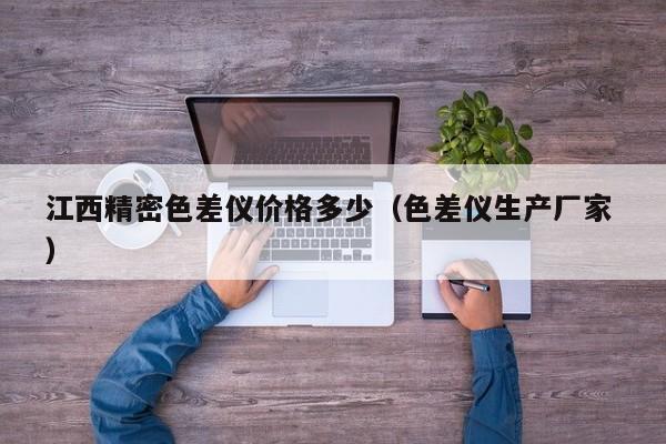 江西精密色差儀價(jià)格多少（色差儀生產(chǎn)廠家 ）