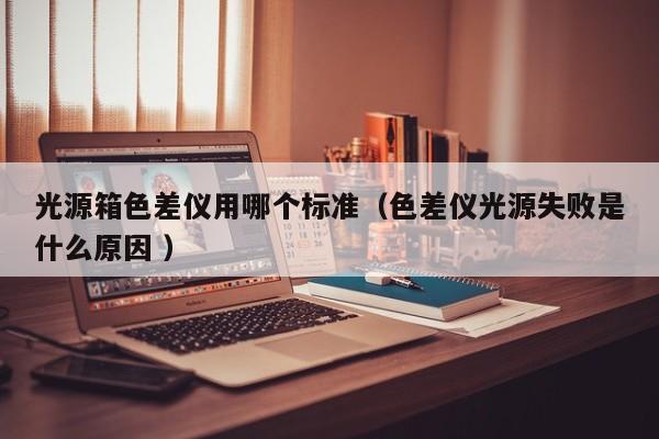 光源箱色差儀用哪個標(biāo)準(zhǔn)（色差儀光源失敗是什么原因 ）