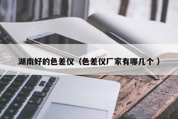 湖南好的色差儀（色差儀廠家有哪幾個 ）