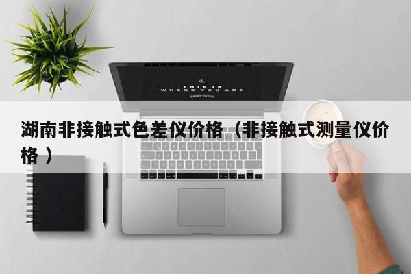 湖南非接觸式色差儀價(jià)格（非接觸式測量儀價(jià)格 ）