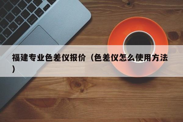 福建專業(yè)色差儀報(bào)價(jià)（色差儀怎么使用方法 ）