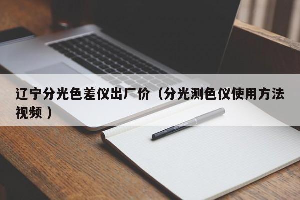 遼寧分光色差儀出廠(chǎng)價(jià)（分光測(cè)色儀使用方法視頻 ）