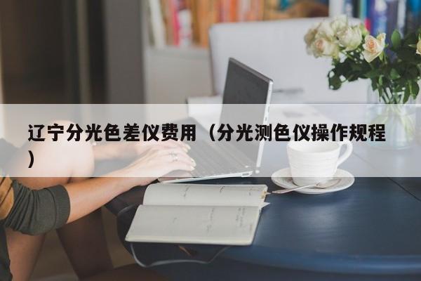 遼寧分光色差儀費(fèi)用（分光測色儀操作規(guī)程 ）