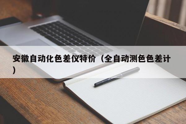 安徽自動(dòng)化色差儀特價(jià)（全自動(dòng)測(cè)色色差計(jì) ）