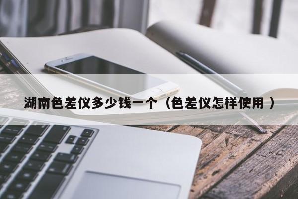 湖南色差儀多少錢一個（色差儀怎樣使用 ）