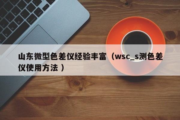 山東微型色差儀經(jīng)驗(yàn)豐富（wsc_s測(cè)色差儀使用方法 ）