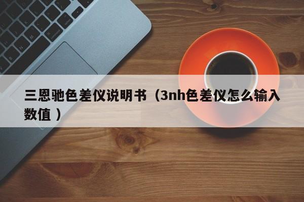 三恩馳色差儀說(shuō)明書（3nh色差儀怎么輸入數(shù)值 ）