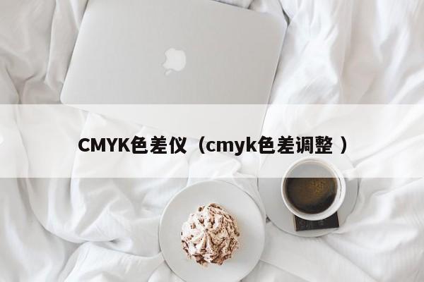 CMYK色差儀（cmyk色差調(diào)整 ）