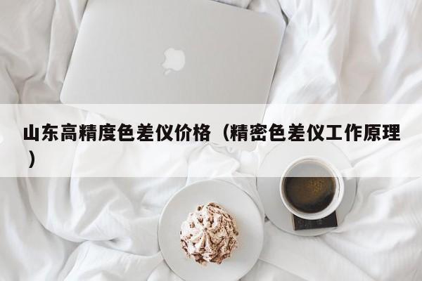 山東高精度色差儀價(jià)格（精密色差儀工作原理 ）