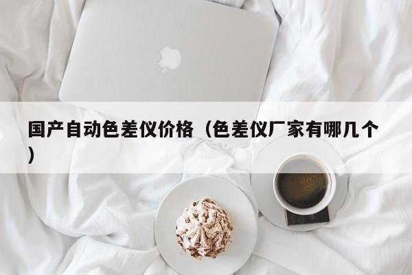 國產自動色差儀價格（色差儀廠家有哪幾個 ）
