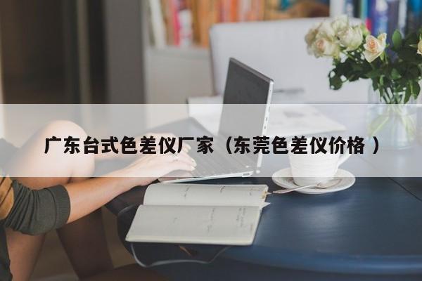 廣東臺式色差儀廠家（東莞色差儀價(jià)格 ）