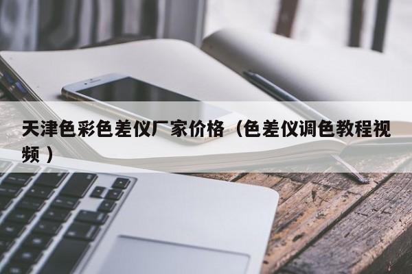 天津色彩色差儀廠家價格（色差儀調(diào)色教程視頻 ）